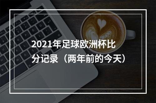 2021年足球欧洲杯比分记录（两年前的今天）