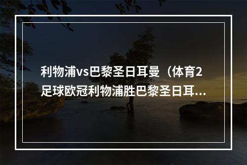 利物浦vs巴黎圣日耳曼（体育2足球欧冠利物浦胜巴黎圣日耳曼）