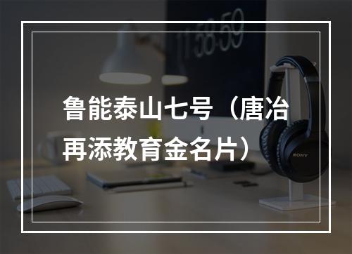 鲁能泰山七号（唐冶再添教育金名片）