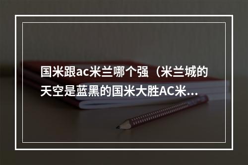 国米跟ac米兰哪个强（米兰城的天空是蓝黑的国米大胜AC米兰完成五连杀）