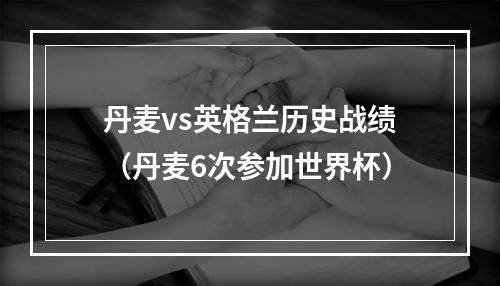 丹麦vs英格兰历史战绩（丹麦6次参加世界杯）