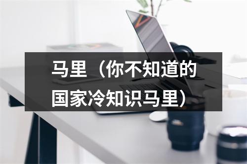 马里（你不知道的国家冷知识马里）