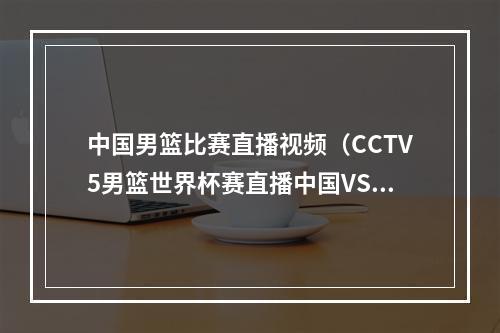 中国男篮比赛直播视频（CCTV5男篮世界杯赛直播中国VS南苏丹比赛直播全程高清现场）