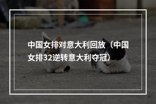 中国女排对意大利回放（中国女排32逆转意大利夺冠）