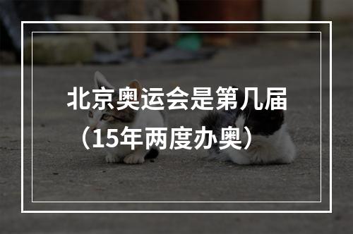 北京奥运会是第几届（15年两度办奥）