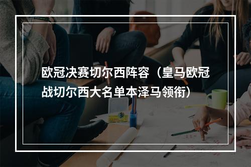 欧冠决赛切尔西阵容（皇马欧冠战切尔西大名单本泽马领衔）