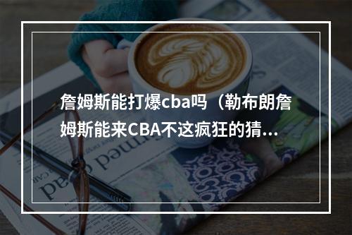 詹姆斯能打爆cba吗（勒布朗詹姆斯能来CBA不这疯狂的猜想有可能实现吗）
