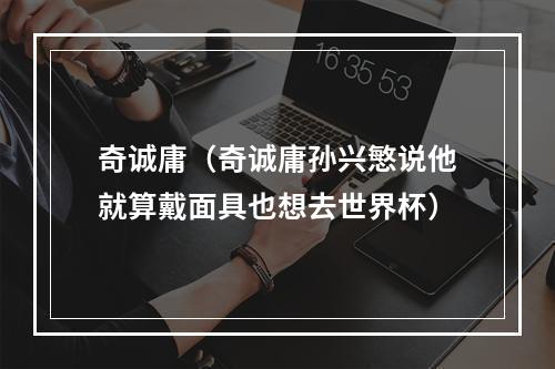 奇诚庸（奇诚庸孙兴慜说他就算戴面具也想去世界杯）
