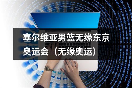 塞尔维亚男篮无缘东京奥运会（无缘奥运）