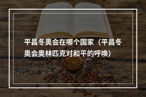 平昌冬奥会在哪个国家（平昌冬奥会奥林匹克对和平的呼唤）