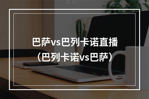 巴萨vs巴列卡诺直播（巴列卡诺vs巴萨）