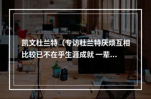 凯文杜兰特（专访杜兰特厌烦互相比较已不在乎生涯成就 一辈子都会感激篮网）