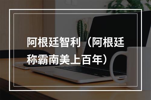 阿根廷智利（阿根廷称霸南美上百年）
