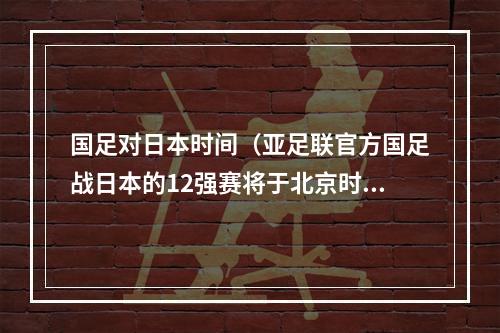 国足对日本时间（亚足联官方国足战日本的12强赛将于北京时间9月7日2300开打）