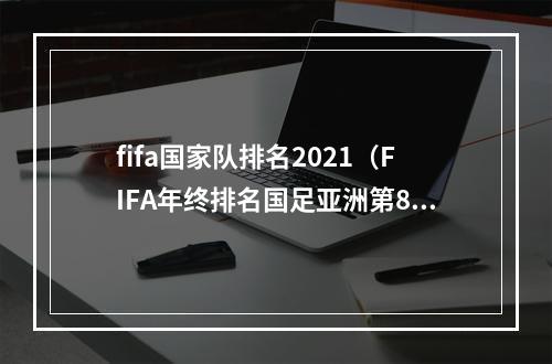 fifa国家队排名2021（FIFA年终排名国足亚洲第8世界第74 比利时世界第一）