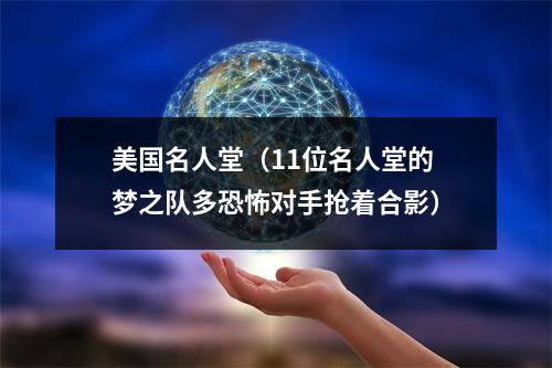 美国名人堂（11位名人堂的梦之队多恐怖对手抢着合影）