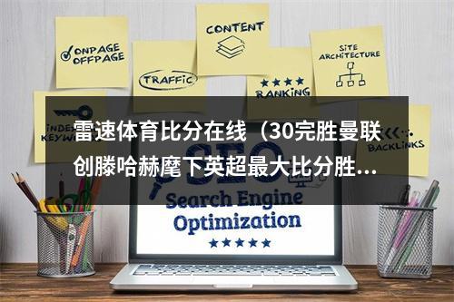 雷速体育比分在线（30完胜曼联创滕哈赫麾下英超最大比分胜利）