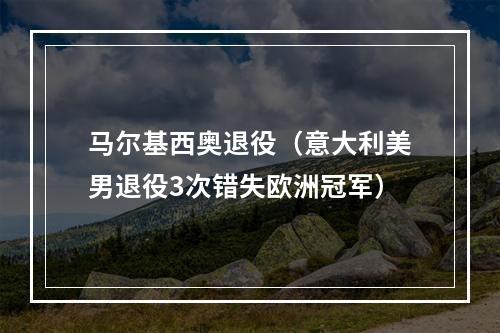 马尔基西奥退役（意大利美男退役3次错失欧洲冠军）