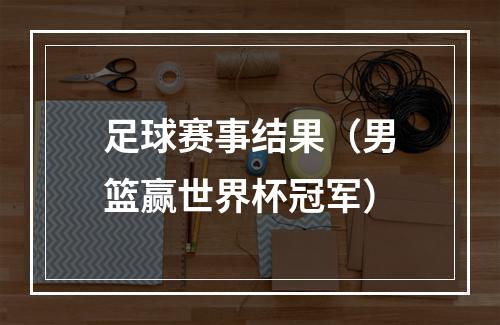 足球赛事结果（男篮赢世界杯冠军）