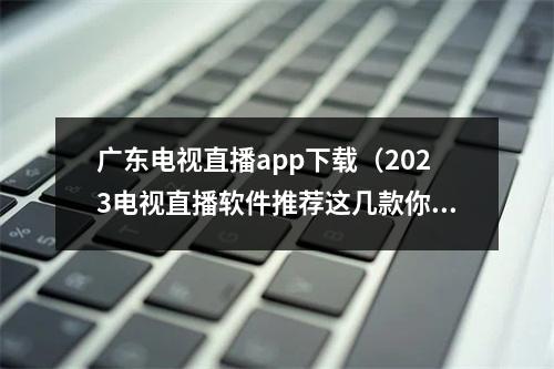 广东电视直播app下载（2023电视直播软件推荐这几款你自己挑附带安装方法）