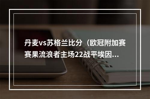 丹麦vs苏格兰比分（欧冠附加赛赛果流浪者主场22战平埃因霍温）