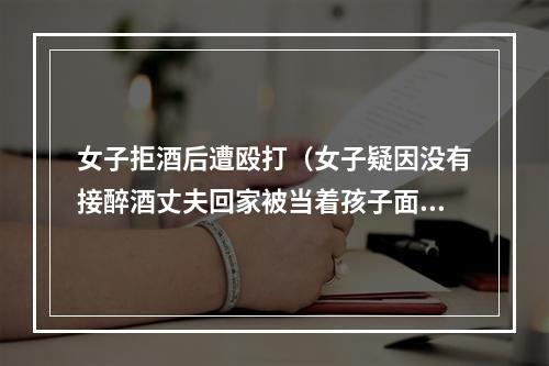 女子拒酒后遭殴打（女子疑因没有接醉酒丈夫回家被当着孩子面殴打）