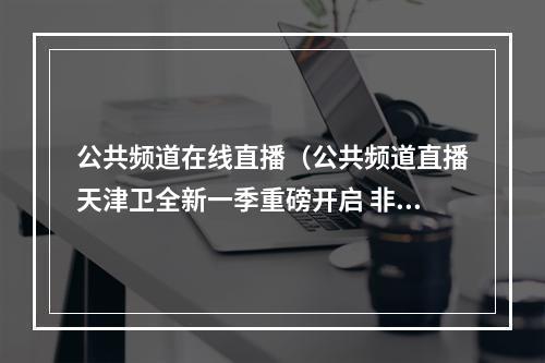 公共频道在线直播（公共频道直播天津卫全新一季重磅开启 非尝不可即将开播）