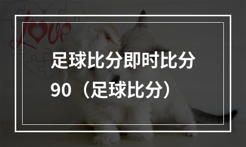 足球比分即时比分90（足球比分）