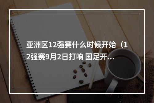 亚洲区12强赛什么时候开始（12强赛9月2日打响 国足开启新征程）
