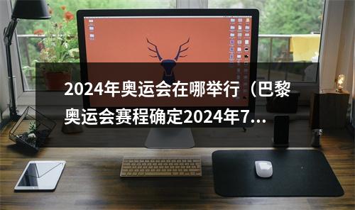 2024年奥运会在哪举行（巴黎奥运会赛程确定2024年7月26日开幕）