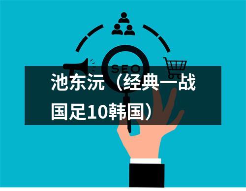 池东沅（经典一战国足10韩国）
