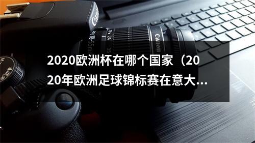 2020欧洲杯在哪个国家（2020年欧洲足球锦标赛在意大利揭幕）