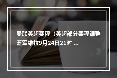 曼联英超赛程（英超部分赛程调整蓝军维拉9月24日21时 曼联谢菲联10月22日3时）