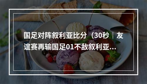 国足对阵叙利亚比分（30秒｜友谊赛再输国足01不敌叙利亚）
