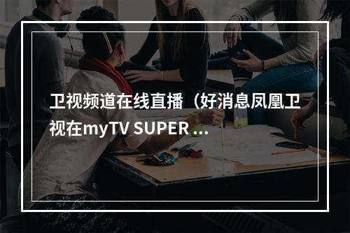 卫视频道在线直播（好消息凤凰卫视在myTV SUPER 全天都能收看啦）