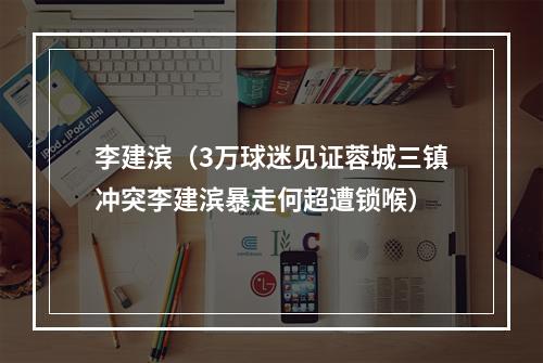李建滨（3万球迷见证蓉城三镇冲突李建滨暴走何超遭锁喉）