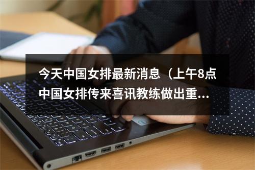 今天中国女排最新消息（上午8点中国女排传来喜讯教练做出重要表态）