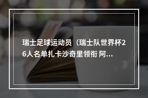 瑞士足球运动员（瑞士队世界杯26人名单扎卡沙奇里领衔 阿坎吉恩博洛入选）