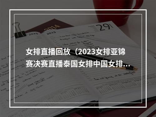 女排直播回放（2023女排亚锦赛决赛直播泰国女排中国女排在线免费高清观看）