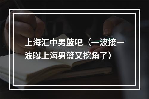 上海汇中男篮吧（一波接一波曝上海男篮又挖角了）