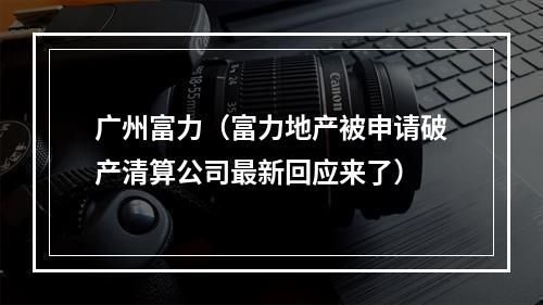 广州富力（富力地产被申请破产清算公司最新回应来了）