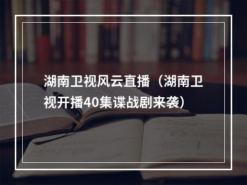 湖南卫视风云直播（湖南卫视开播40集谍战剧来袭）