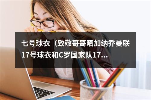 七号球衣（致敬哥哥晒加纳乔曼联17号球衣和C罗国家队17号球衣）