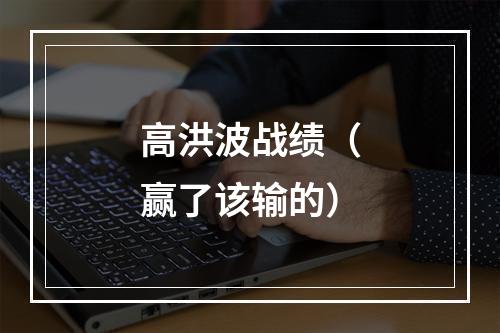 高洪波战绩（赢了该输的）