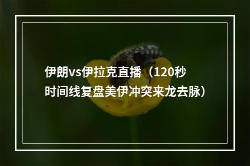 伊朗vs伊拉克直播（120秒时间线复盘美伊冲突来龙去脉）