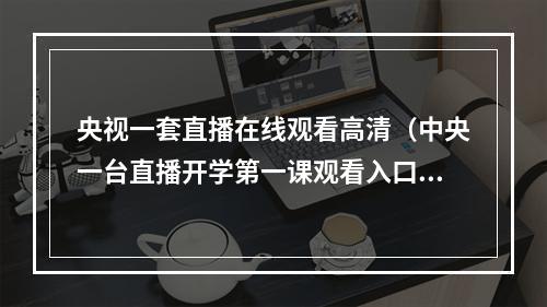 央视一套直播在线观看高清（中央一台直播开学第一课观看入口 开学第一课直播在线观看网站央视网）