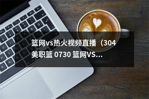 篮网vs热火视频直播（304 美职篮 0730 篮网VS热火）