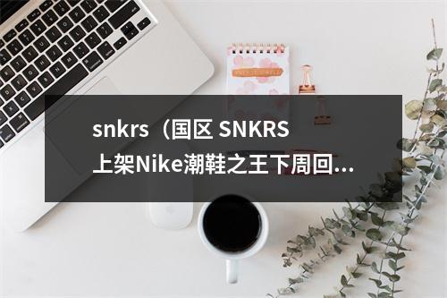 snkrs（国区 SNKRS 上架Nike潮鞋之王下周回归）