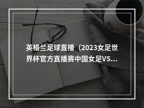 英格兰足球直播（2023女足世界杯官方直播赛中国女足VS英格兰女足高清视频直播）