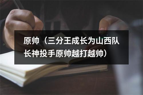 原帅（三分王成长为山西队长神投手原帅越打越帅）